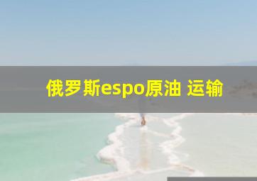 俄罗斯espo原油 运输